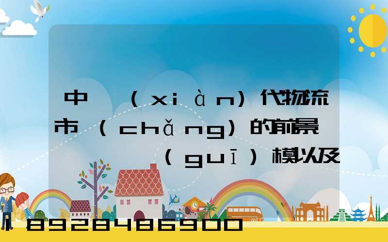 中國現(xiàn)代物流市場(chǎng)的前景、規(guī)模以及成就。